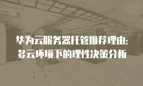 华为云服务器托管推荐理由：多云环境下的理性决策分析