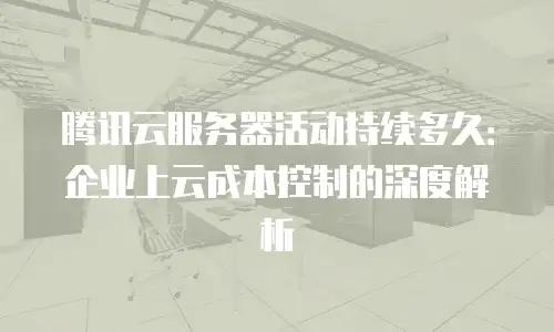 腾讯云服务器活动持续多久：企业上云成本控制的深度解析