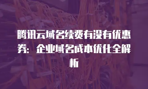 腾讯云域名续费有没有优惠券：企业域名成本优化全解析