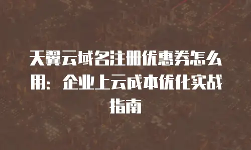 天翼云域名注册优惠券怎么用：企业上云成本优化实战指南