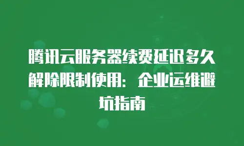 腾讯云服务器续费延迟多久解除限制使用：企业运维避坑指南