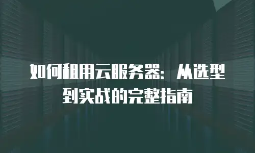如何租用云服务器：从选型到实战的完整指南
