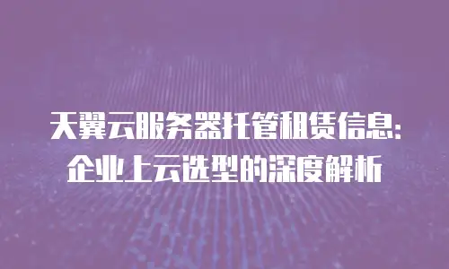 天翼云服务器托管租赁信息：企业上云选型的深度解析
