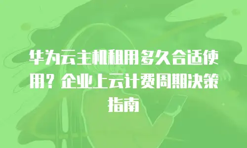 华为云主机租用多久合适使用？企业上云计费周期决策指南