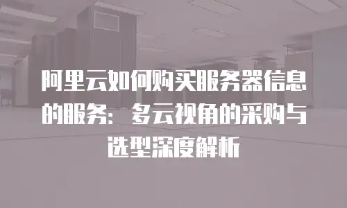 阿里云如何购买服务器信息的服务：多云视角的采购与选型深度解析