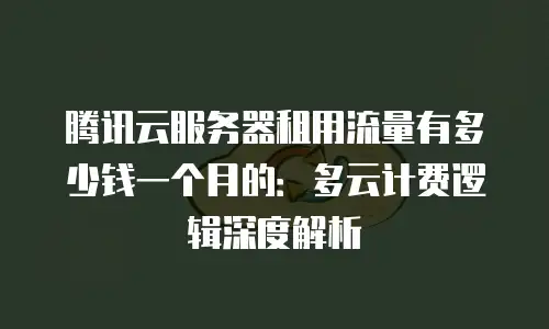 腾讯云服务器租用流量有多少钱一个月的：多云计费逻辑深度解析