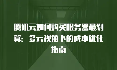 腾讯云如何购买服务器最划算：多云视角下的成本优化指南