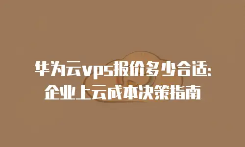华为云vps报价多少合适：企业上云成本决策指南