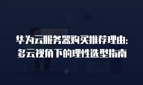 华为云服务器购买推荐理由：多云视角下的理性选型指南