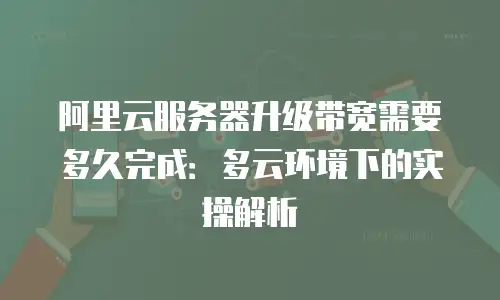 阿里云服务器升级带宽需要多久完成：多云环境下的实操解析