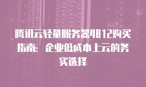 腾讯云轻量服务器4812购买指南：企业低成本上云的务实选择