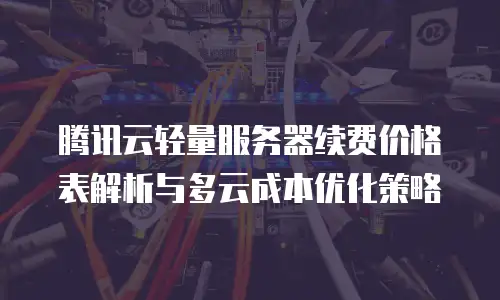 腾讯云轻量服务器续费价格表解析与多云成本优化策略