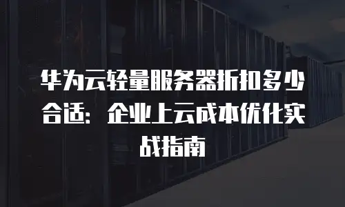华为云轻量服务器折扣多少合适：企业上云成本优化实战指南