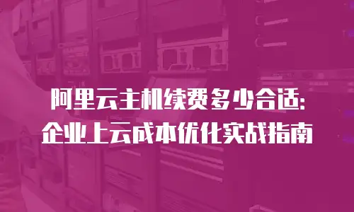 阿里云主机续费多少合适：企业上云成本优化实战指南