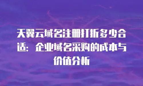天翼云域名注册打折多少合适：企业域名采购的成本与价值分析