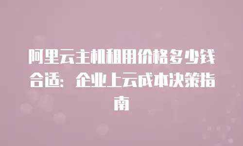 阿里云主机租用价格多少钱合适：企业上云成本决策指南