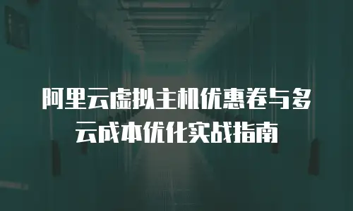 阿里云虚拟主机优惠卷与多云成本优化实战指南