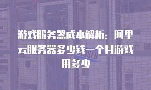 游戏服务器成本解析：阿里云服务器多少钱一个月游戏用多少