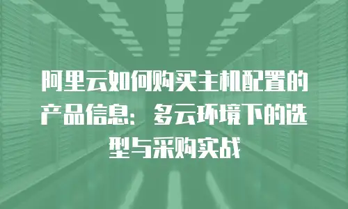 阿里云如何购买主机配置的产品信息：多云环境下的选型与采购实战