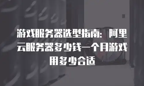 游戏服务器选型指南：阿里云服务器多少钱一个月游戏用多少合适