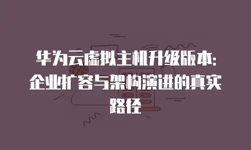 华为云虚拟主机升级版本：企业扩容与架构演进的真实路径