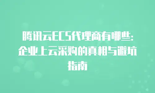 腾讯云ECS代理商有哪些：企业上云采购的真相与避坑指南