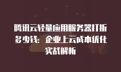 腾讯云轻量应用服务器打折多少钱：企业上云成本优化实战解析