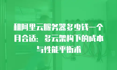 租阿里云服务器多少钱一个月合适：多云架构下的成本与性能平衡术
