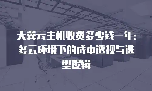 天翼云主机收费多少钱一年：多云环境下的成本透视与选型逻辑
