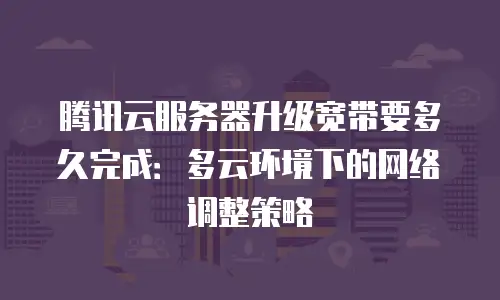 腾讯云服务器升级宽带要多久完成：多云环境下的网络调整策略
