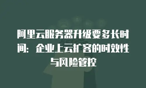 阿里云服务器升级要多长时间：企业上云扩容的时效性与风险管控