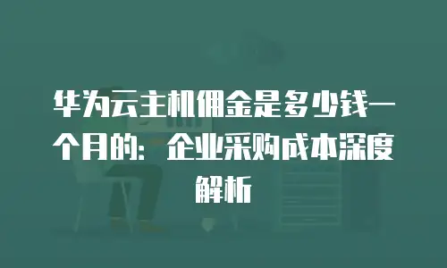 华为云主机佣金是多少钱一个月的：企业采购成本深度解析