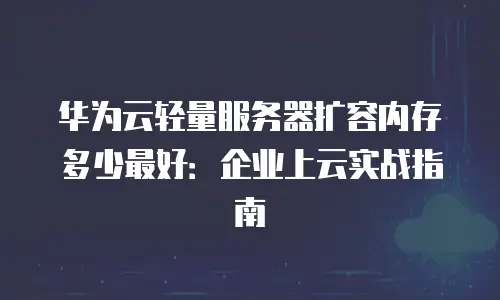 华为云轻量服务器扩容内存多少最好：企业上云实战指南
