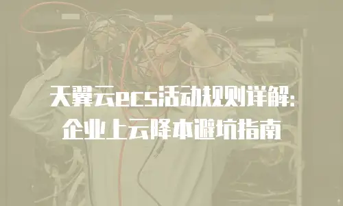 天翼云ecs活动规则详解：企业上云降本避坑指南