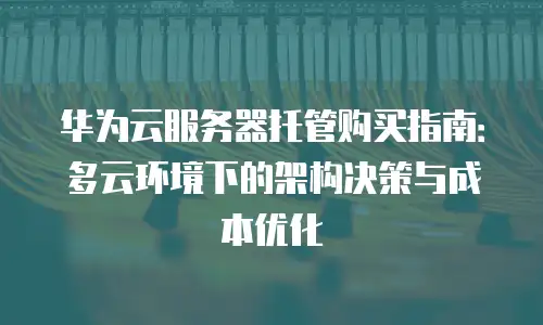 华为云服务器托管购买指南：多云环境下的架构决策与成本优化