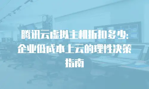 腾讯云虚拟主机折扣多少：企业低成本上云的理性决策指南