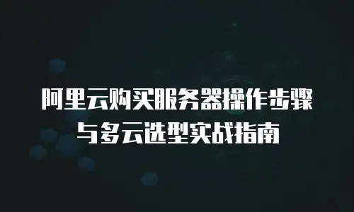 阿里云购买服务器操作步骤与多云选型实战指南