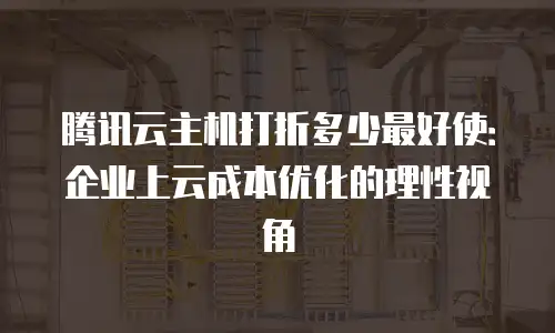 腾讯云主机打折多少最好使：企业上云成本优化的理性视角