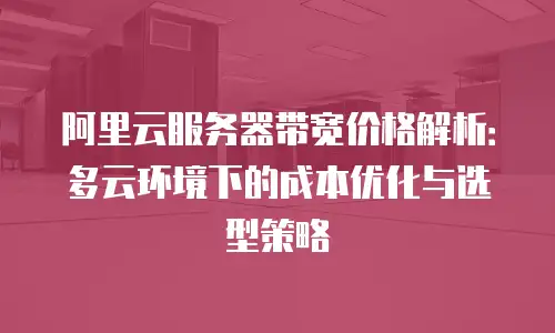 阿里云服务器带宽价格解析：多云环境下的成本优化与选型策略