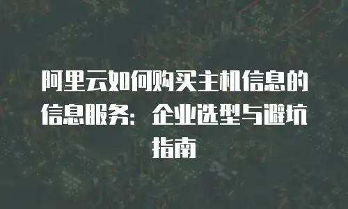 阿里云如何购买主机信息的信息服务：企业选型与避坑指南