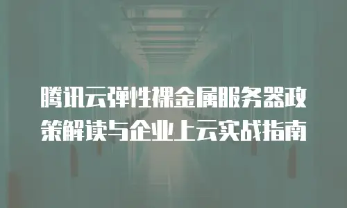 腾讯云弹性裸金属服务器政策解读与企业上云实战指南