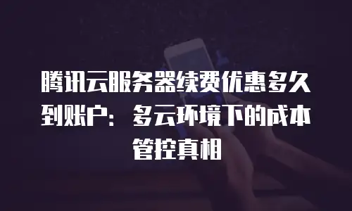 腾讯云服务器续费优惠多久到账户：多云环境下的成本管控真相