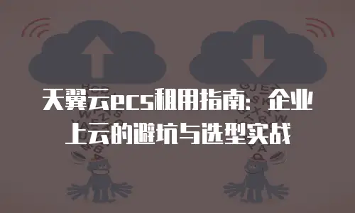 天翼云ecs租用指南：企业上云的避坑与选型实战