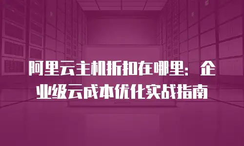 阿里云主机折扣在哪里：企业级云成本优化实战指南