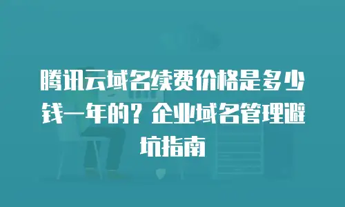 腾讯云域名续费价格是多少钱一年的？企业域名管理避坑指南