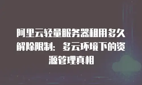 阿里云轻量服务器租用多久解除限制：多云环境下的资源管理真相