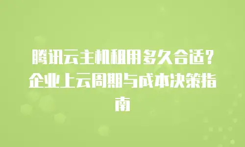 腾讯云主机租用多久合适？企业上云周期与成本决策指南
