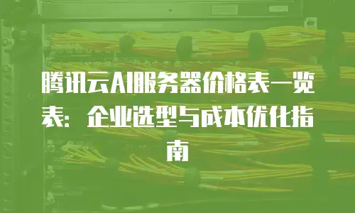 腾讯云AI服务器价格表一览表：企业选型与成本优化指南