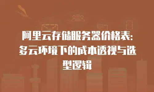 阿里云存储服务器价格表：多云环境下的成本透视与选型逻辑