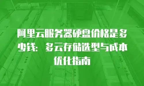阿里云服务器硬盘价格是多少钱：多云存储选型与成本优化指南